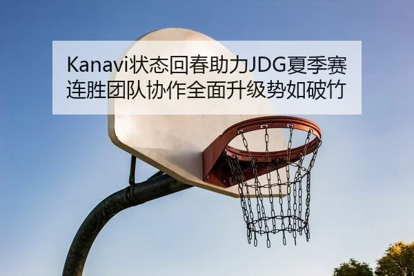 Kanavi状态回春助力JDG夏季赛连胜团队协作全面升级势如破竹